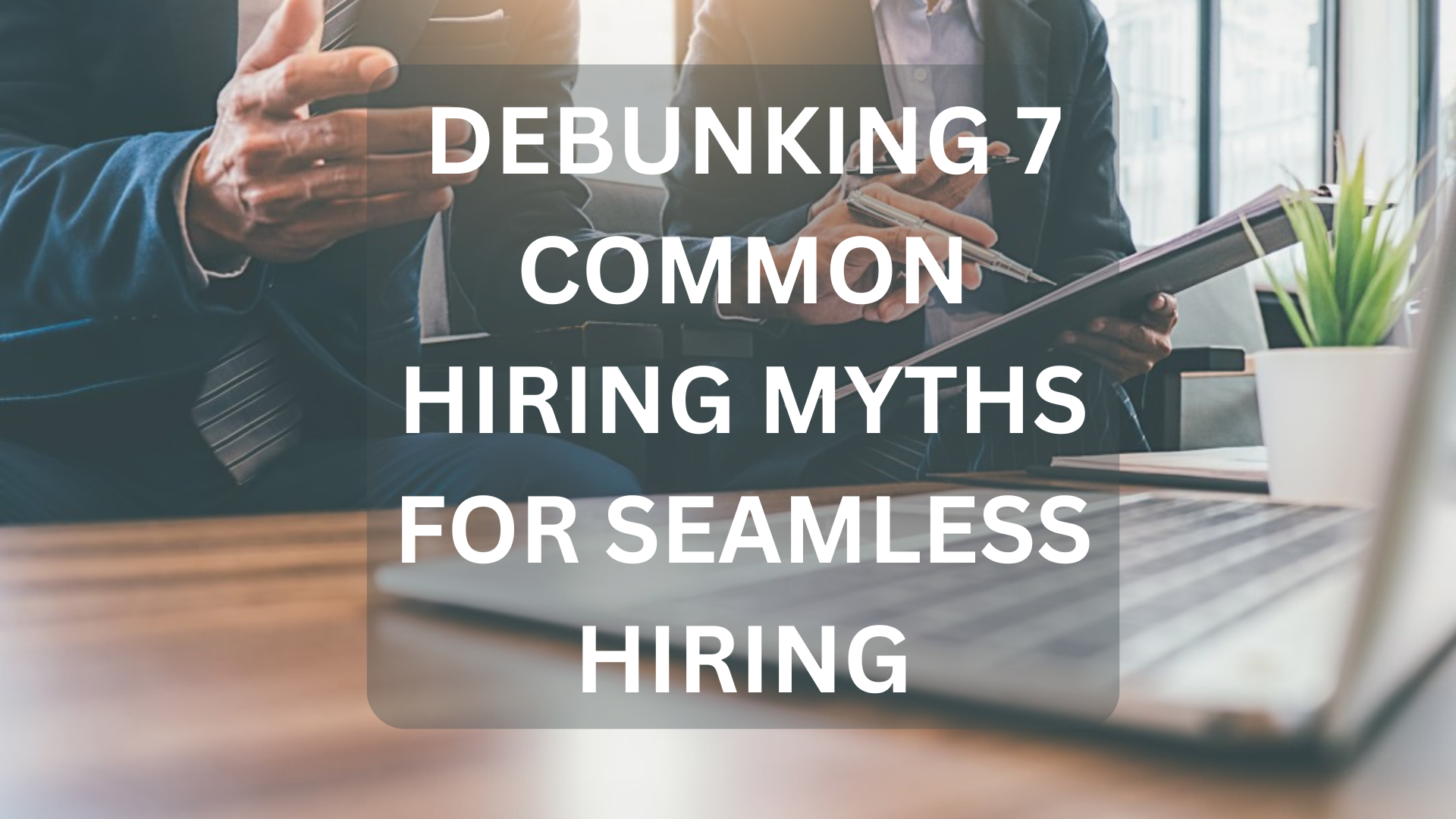 Debunking 7 Common Hiring Myths for Seamless Hiring